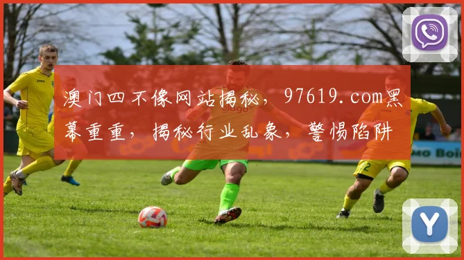 澳门四不像网站揭秘，97619.com黑幕重重，揭秘行业乱象，警惕陷阱