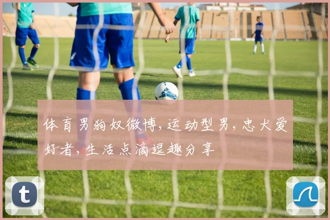体育男狗奴微博,运动型男,忠犬爱好者,生活点滴逗趣分享