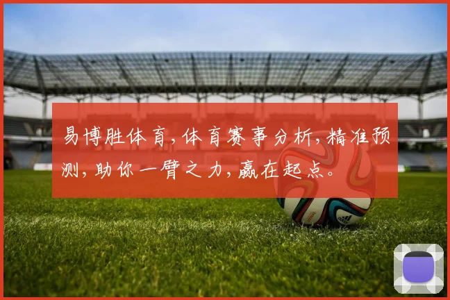 易博胜体育,体育赛事分析,精准预测,助你一臂之力,赢在起点。