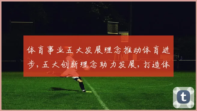 体育事业五大发展理念推动体育进步,五大创新理念助力发展,打造体育强国之路