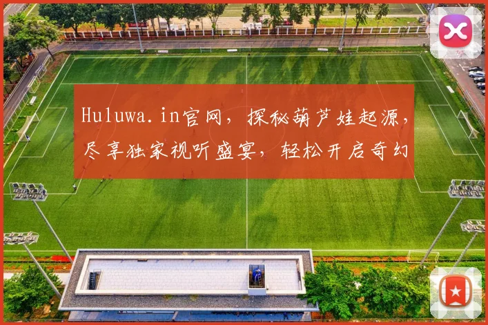 Huluwa.in官网，探秘葫芦娃起源，尽享独家视听盛宴，轻松开启奇幻之旅
