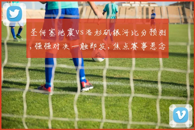 圣何塞地震vs洛杉矶银河比分预测,强强对决一触即发,焦点赛事悬念迭起赛事前瞻