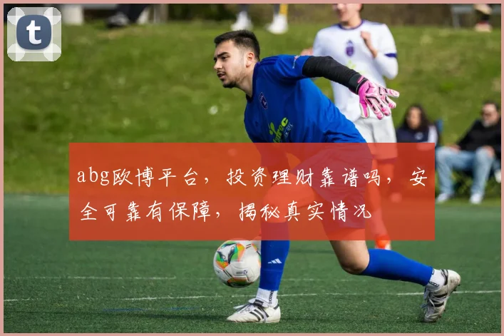 abg欧博平台，投资理财靠谱吗，安全可靠有保障，揭秘真实情况