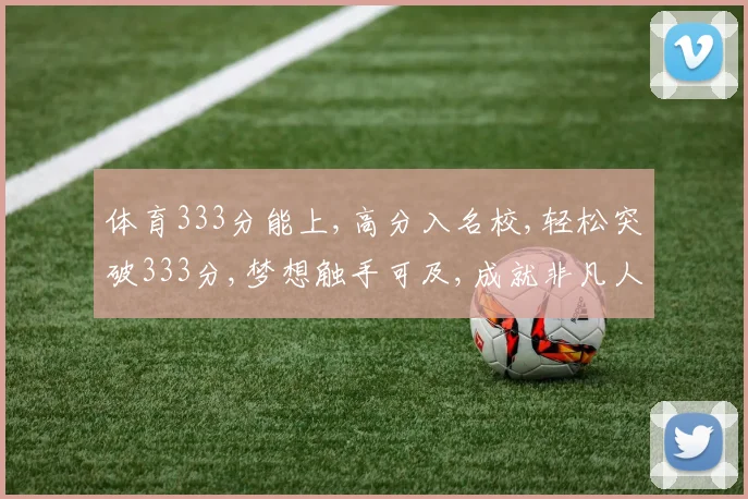 体育333分能上,高分入名校,轻松突破333分,梦想触手可及,成就非凡人生。