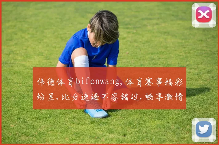 伟德体育bifenwang,体育赛事精彩纷呈,比分速递不容错过,畅享激情每一刻。